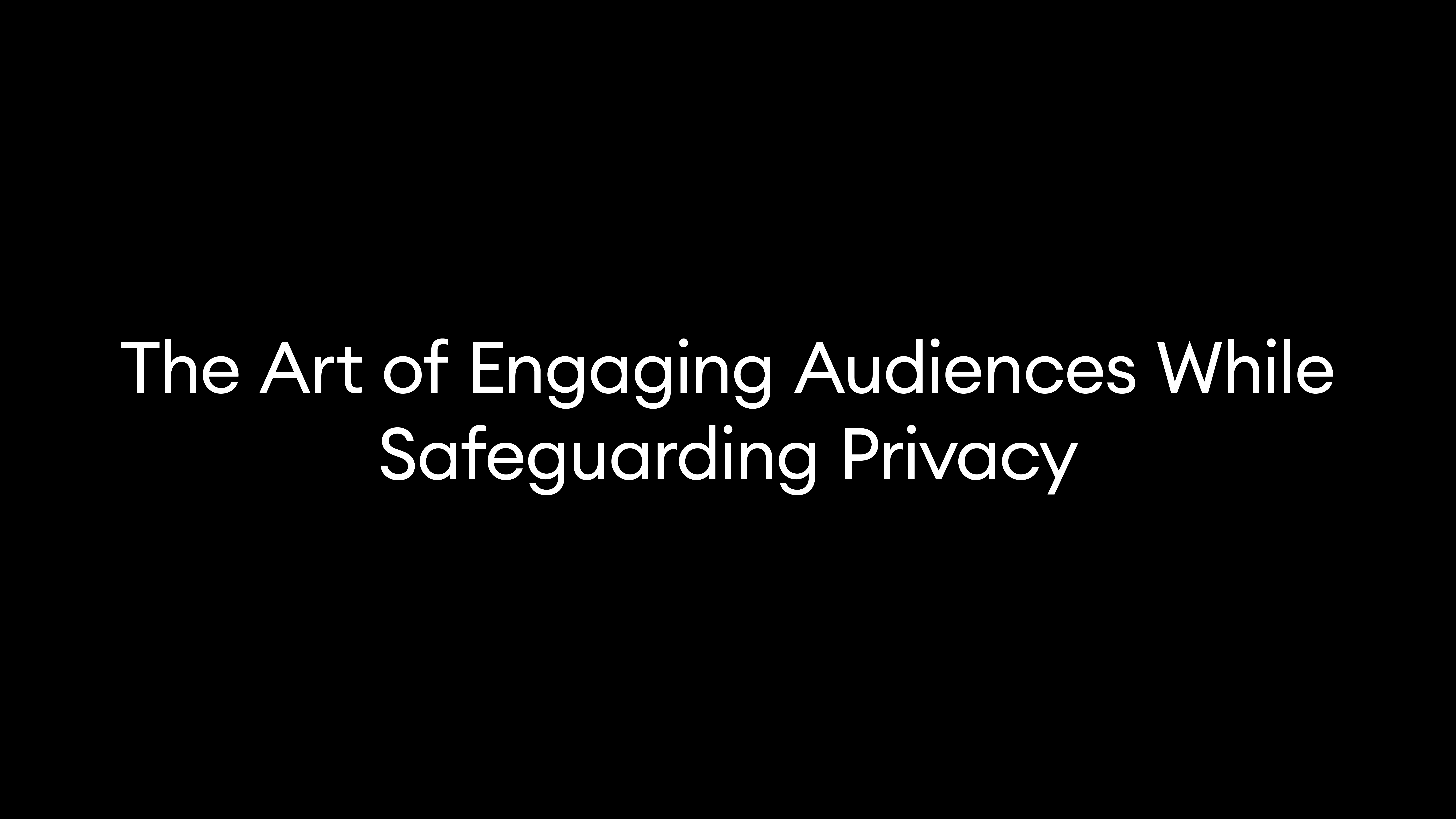 The Art of Engaging Audiences While Safeguarding Privacy