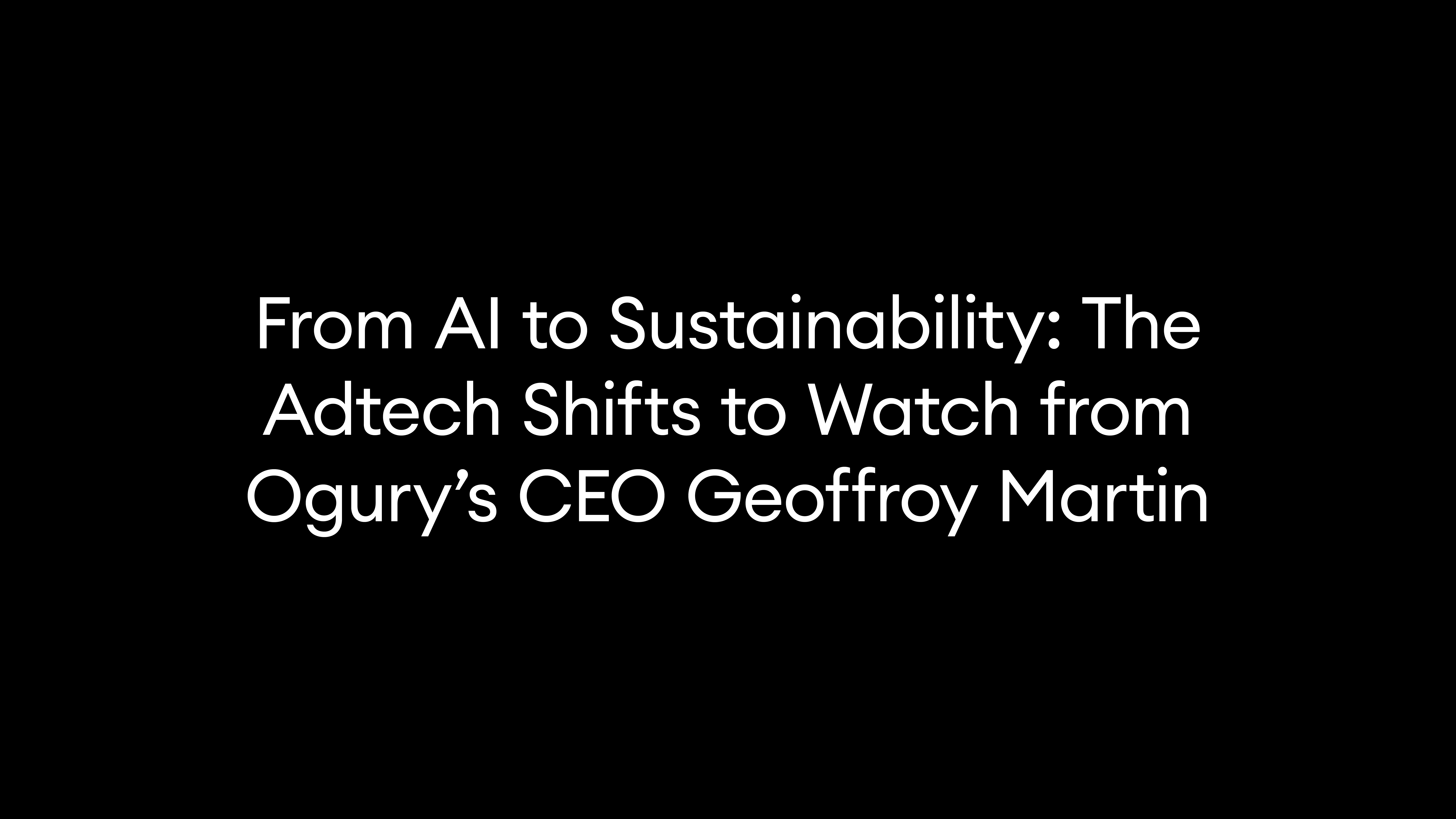 From AI to Sustainability: The Adtech Shifts to Watch from Ogury’s CEO Geoffroy Martin