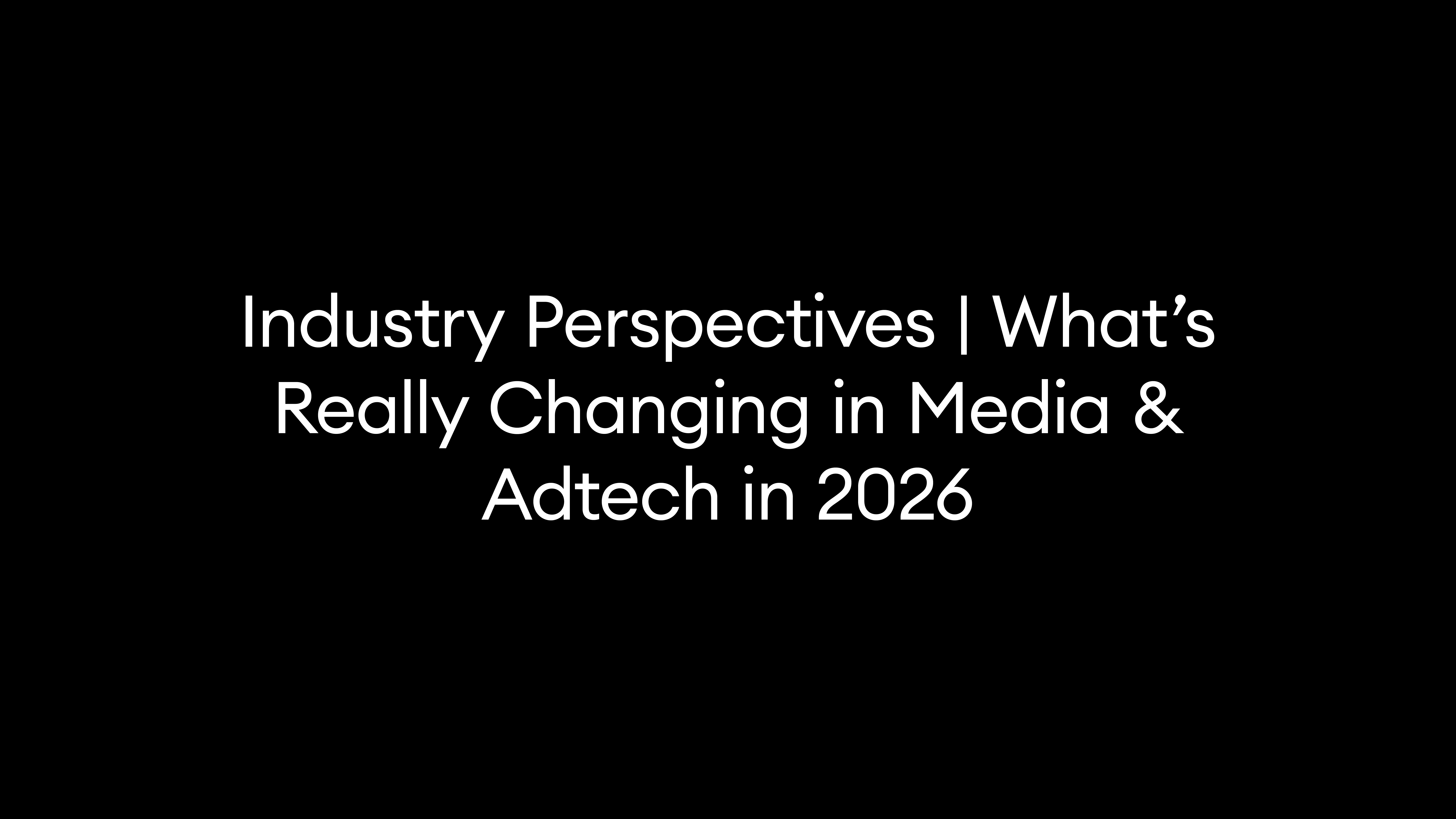 Industry Perspectives | What’s Really Changing in Media & Adtech in 2026